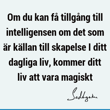 Om du kan få tillgång till intelligensen om det som är källan till skapelse i ditt dagliga liv, kommer ditt liv att vara