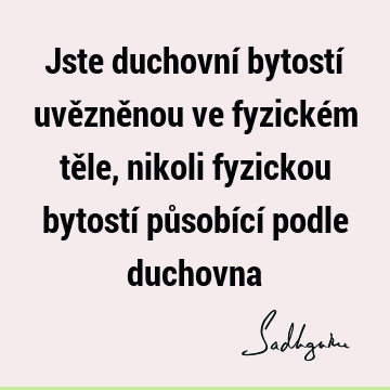 Jste duchovní bytostí uvězněnou ve fyzickém těle, nikoli fyzickou bytostí působící podle