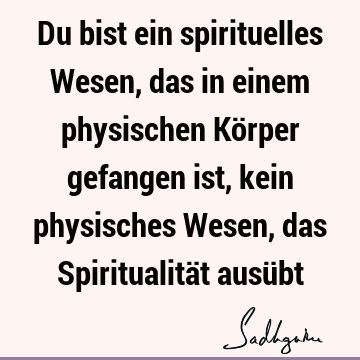 Du bist ein spirituelles Wesen, das in einem physischen Körper gefangen ist, kein physisches Wesen, das Spiritualität ausü