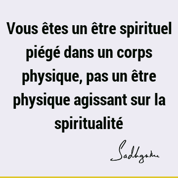 Vous êtes un être spirituel piégé dans un corps physique, pas un être physique agissant sur la spiritualité
