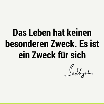 Das Leben hat keinen besonderen Zweck. Es ist ein Zweck für