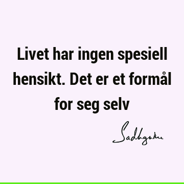 Livet har ingen spesiell hensikt. Det er et formål for seg