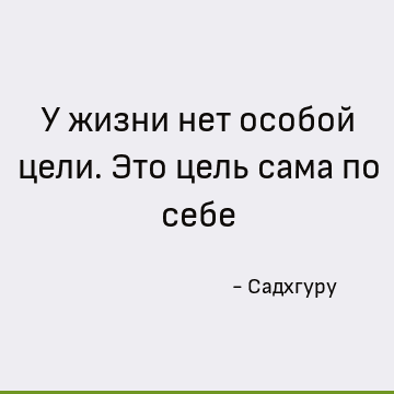 У жизни нет особой цели. Это цель сама по себе