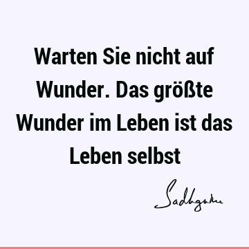 Warten Sie nicht auf Wunder. Das größte Wunder im Leben ist das Leben