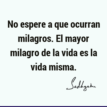 No espere a que ocurran milagros. El mayor milagro de la vida es la vida