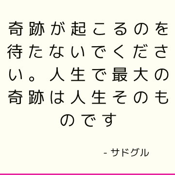 奇跡が起こるのを待たないでください。 人生で最大の奇跡は人生そのものです