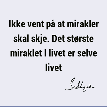 Ikke vent på at mirakler skal skje. Det største miraklet i livet er selve