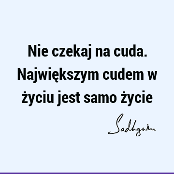 Nie czekaj na cuda. Największym cudem w życiu jest samo ż