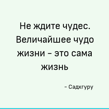 Не ждите чудес. Величайшее чудо жизни - это сама жизнь