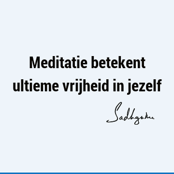 Meditatie betekent ultieme vrijheid in