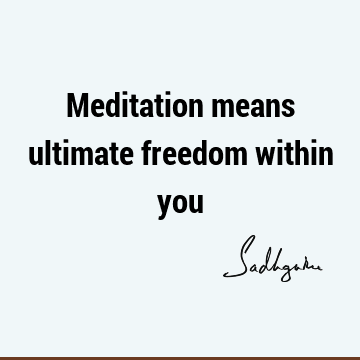 Meditation means ultimate freedom within