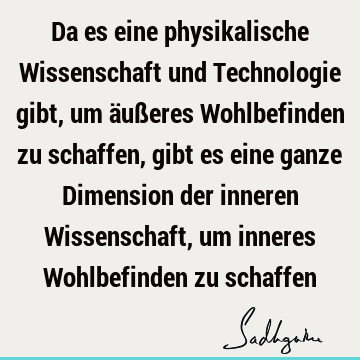 Da es eine physikalische Wissenschaft und Technologie gibt, um äußeres Wohlbefinden zu schaffen, gibt es eine ganze Dimension der inneren Wissenschaft, um