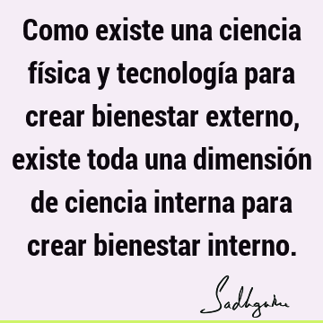 Como existe una ciencia física y tecnología para crear bienestar externo, existe toda una dimensión de ciencia interna para crear bienestar