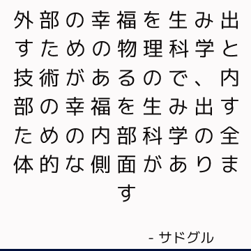 外部の幸福を生み出すための物理科学と技術があるので、内部の幸福を生み出すための内部科学の全体的な側面があります