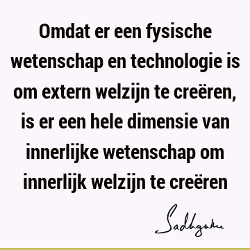 Omdat er een fysische wetenschap en technologie is om extern welzijn te creëren, is er een hele dimensie van innerlijke wetenschap om innerlijk welzijn te creë