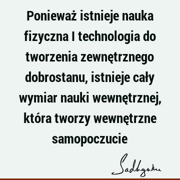 Ponieważ istnieje nauka fizyczna i technologia do tworzenia zewnętrznego dobrostanu, istnieje cały wymiar nauki wewnętrznej, która tworzy wewnętrzne