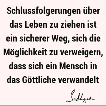 Schlussfolgerungen über das Leben zu ziehen ist ein sicherer Weg, sich die Möglichkeit zu verweigern, dass sich ein Mensch in das Göttliche