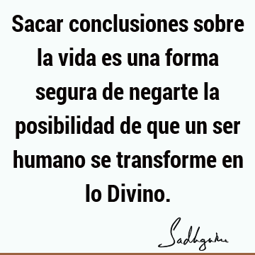 Sacar conclusiones sobre la vida es una forma segura de negarte la posibilidad de que un ser humano se transforme en lo D