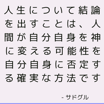 人生について結論を出すことは、人間が自分自身を神に変える可能性を自分自身に否定する確実な方法です