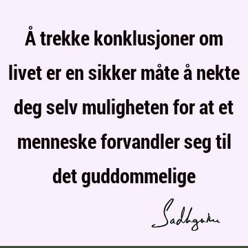 Å trekke konklusjoner om livet er en sikker måte å nekte deg selv muligheten for at et menneske forvandler seg til det