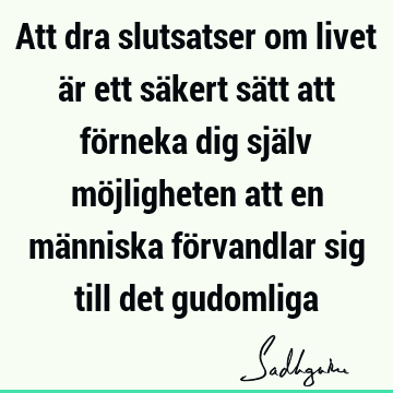 Att dra slutsatser om livet är ett säkert sätt att förneka dig själv möjligheten att en människa förvandlar sig till det