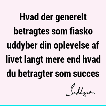 Hvad der generelt betragtes som fiasko uddyber din oplevelse af livet langt mere end hvad du betragter som