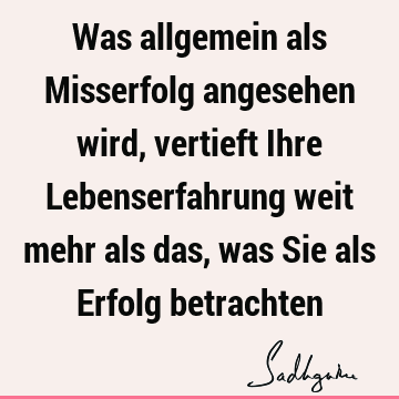 Was allgemein als Misserfolg angesehen wird, vertieft Ihre Lebenserfahrung weit mehr als das, was Sie als Erfolg