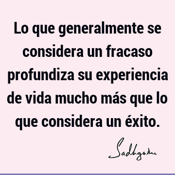 Lo que generalmente se considera un fracaso profundiza su experiencia de vida mucho más que lo que considera un é