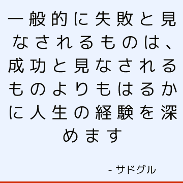 一般的に失敗と見なされるものは、成功と見なされるものよりもはるかに人生の経験を深めます