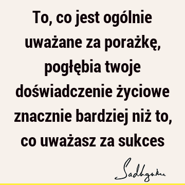 To, co jest ogólnie uważane za porażkę, pogłębia twoje doświadczenie życiowe znacznie bardziej niż to, co uważasz za