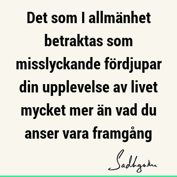 Det som i allmänhet betraktas som misslyckande fördjupar din upplevelse av livet mycket mer än vad du anser vara framgå