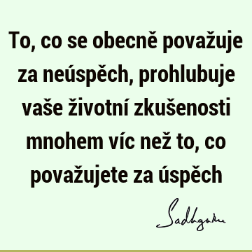 To, co se obecně považuje za neúspěch, prohlubuje vaše životní zkušenosti mnohem víc než to, co považujete za úspě