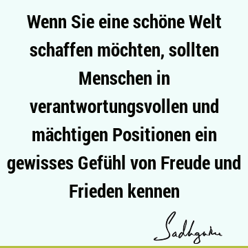 Wenn Sie eine schöne Welt schaffen möchten, sollten Menschen in verantwortungsvollen und mächtigen Positionen ein gewisses Gefühl von Freude und Frieden