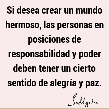 Si desea crear un mundo hermoso, las personas en posiciones de responsabilidad y poder deben tener un cierto sentido de alegría y