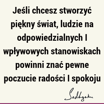 Jeśli chcesz stworzyć piękny świat, ludzie na odpowiedzialnych i wpływowych stanowiskach powinni znać pewne poczucie radości i