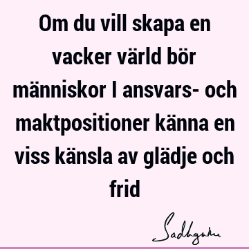 Om du vill skapa en vacker värld bör människor i ansvars- och maktpositioner känna en viss känsla av glädje och