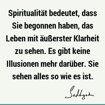 Spiritualität bedeutet, dass Sie begonnen haben, das Leben mit äußerster Klarheit zu sehen. Es gibt keine Illusionen mehr darüber. Sie sehen alles so wie es