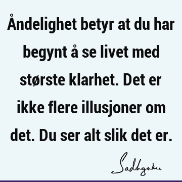 Åndelighet betyr at du har begynt å se livet med største klarhet. Det er ikke flere illusjoner om det. Du ser alt slik det