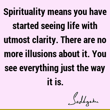 Spirituality means you have started seeing life with utmost clarity. There are no more illusions about it. You see everything just the way it