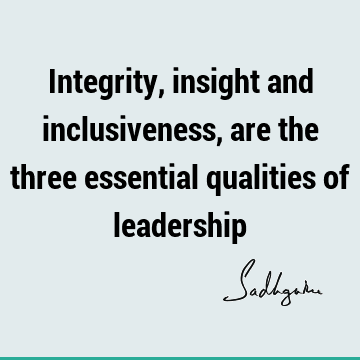 Integrity, insight and inclusiveness, are the three essential qualities of