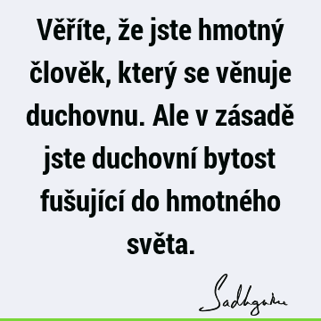 Věříte, že jste hmotný člověk, který se věnuje duchovnu. Ale v zásadě jste duchovní bytost fušující do hmotného svě