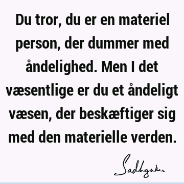 Du tror, du er en materiel person, der dummer med åndelighed. Men i det væsentlige er du et åndeligt væsen, der beskæftiger sig med den materielle