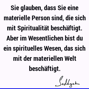 Sie glauben, dass Sie eine materielle Person sind, die sich mit Spiritualität beschäftigt. Aber im Wesentlichen bist du ein spirituelles Wesen, das sich mit