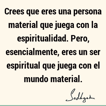 Crees que eres una persona material que juega con la espiritualidad. Pero, esencialmente, eres un ser espiritual que juega con el mundo