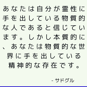 あなたは自分が霊性に手を出している物質的な人であると信じています。 しかし本質的に、あなたは物質的な世界に手を出している精神的な存在です。