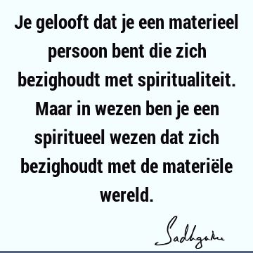 Je gelooft dat je een materieel persoon bent die zich bezighoudt met spiritualiteit. Maar in wezen ben je een spiritueel wezen dat zich bezighoudt met de