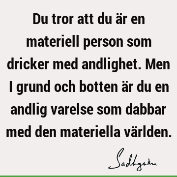 Du tror att du är en materiell person som dricker med andlighet. Men i grund och botten är du en andlig varelse som dabbar med den materiella vä