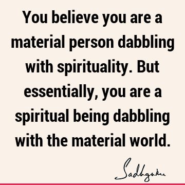 You believe you are a material person dabbling with spirituality. But essentially, you are a spiritual being dabbling with the material