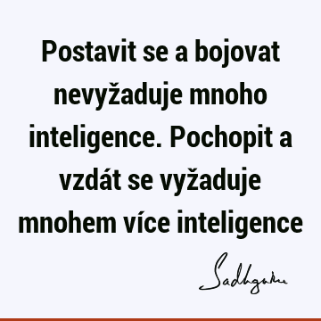 Postavit se a bojovat nevyžaduje mnoho inteligence. Pochopit a vzdát se vyžaduje mnohem více