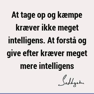 At tage op og kæmpe kræver ikke meget intelligens. At forstå og give efter kræver meget mere